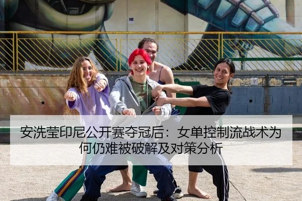 安洗莹印尼公开赛夺冠后：女单控制流战术为何仍难被破解及对策分析