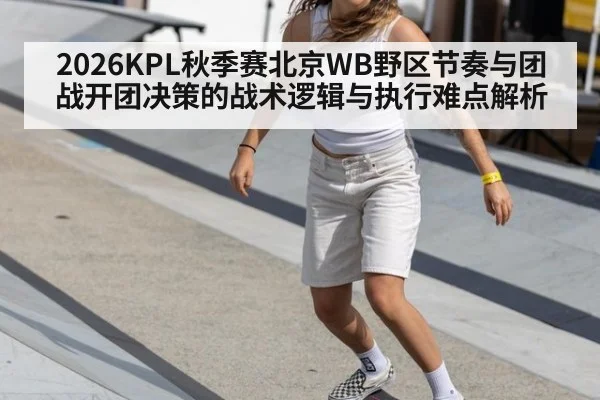 2026KPL秋季赛北京WB野区节奏与团战开团决策的战术逻辑与执行难点解析