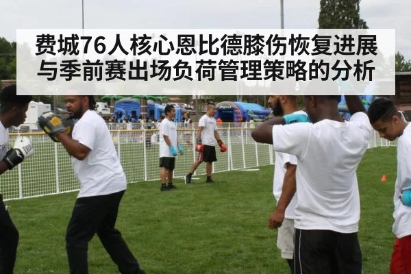 费城76人核心恩比德膝伤恢复进展与季前赛出场负荷管理策略的分析