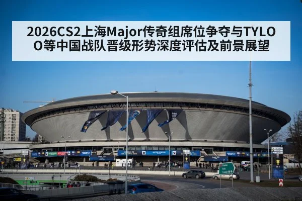 2026CS2上海Major传奇组席位争夺与TYLOO等中国战队晋级形势深度评估及前景展望